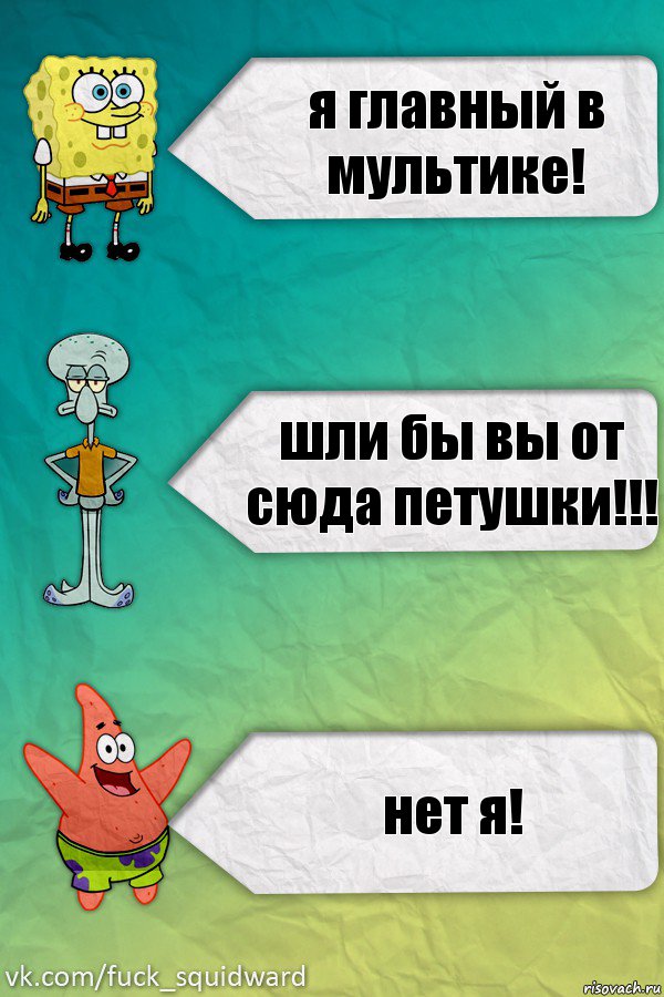 я главный в мультике! шли бы вы от сюда петушки!!! нет я!