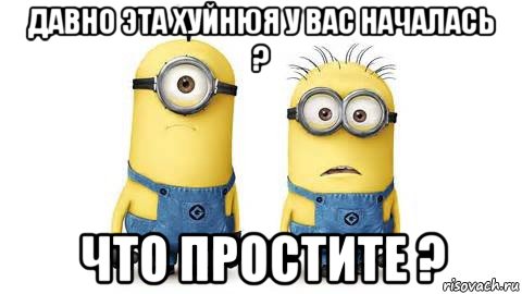 давно эта хуйнюя у вас началась ? что простите ?