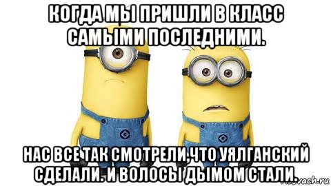 когда мы пришли в класс самыми последними. нас все так смотрели,что уялганский сделали. и волосы дымом стали.