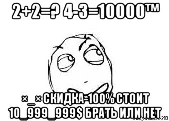 2+2=? 4-3=10000™ ×_× скидка-100% стоит 10_999_999$ брать или нет, Мем Мне кажется или