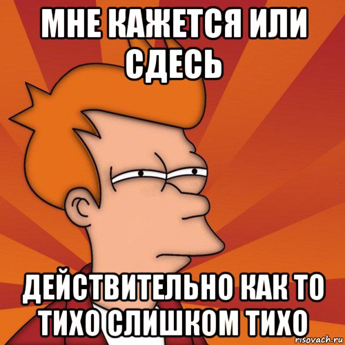 мне кажется или сдесь действительно как то тихо слишком тихо, Мем Мне кажется или (Фрай Футурама)