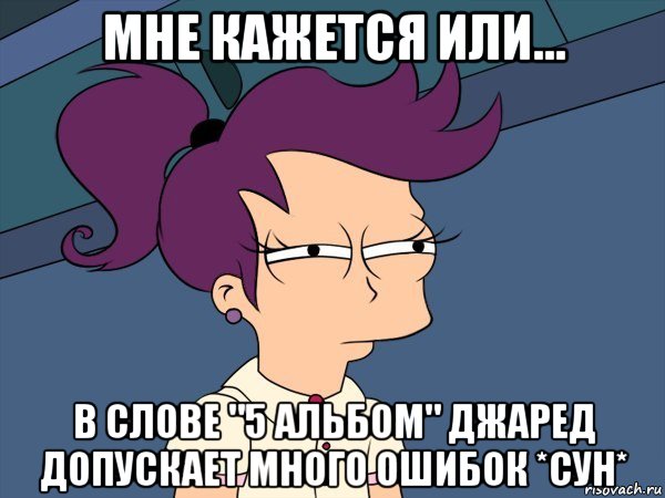 мне кажется или... в слове "5 альбом" джаред допускает много ошибок *сун*