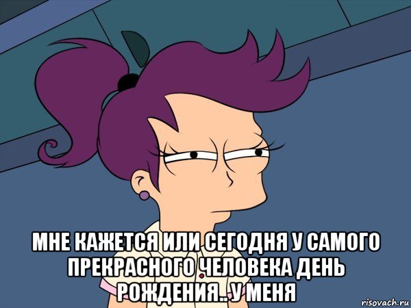  мне кажется или сегодня у самого прекрасного человека день рождения.. у меня