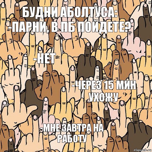 Будни аболтуса:
-парни, в пб пойдете? -нет -через 15 мин ухожу -мне завтра на работу