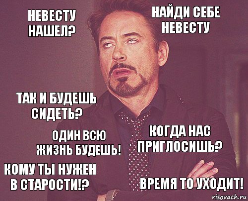 Невесту нашел? Найди себе невесту Так и будешь сидеть? Кому ты нужен в старости!? Когда нас приглосишь?  один всю жизнь будешь! время то уходит!  , Комикс мое лицо