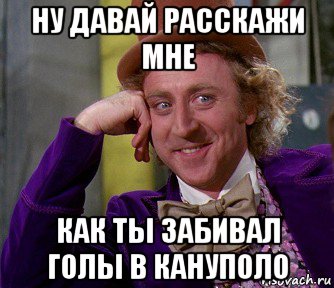 ну давай расскажи мне как ты забивал голы в кануполо, Мем мое лицо