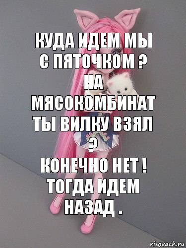 Куда идем мы с пяточком ?
На мясокомбинат
Ты вилку взял ?
Конечно нет !
Тогда идем назад .