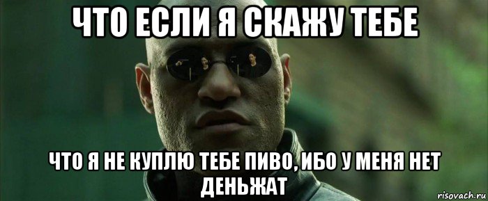 что если я скажу тебе что я не куплю тебе пиво, ибо у меня нет деньжат, Мем  морфеус