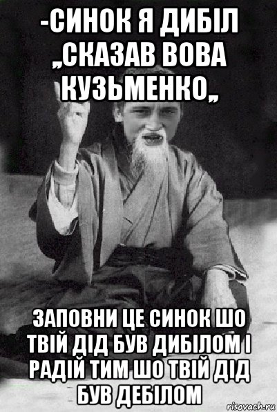 -синок я дибіл ,,сказав вова кузьменко,, заповни це синок шо твій дід був дибілом і радій тим шо твій дід був дебілом, Мем Мудрий паца