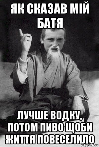 як сказав мій батя лучше водку, потом пиво щоби життя повеселило, Мем Мудрий паца