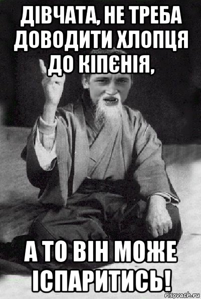 дівчата, не треба доводити хлопця до кіпєнія, а то він може іспаритись!, Мем Мудрий паца