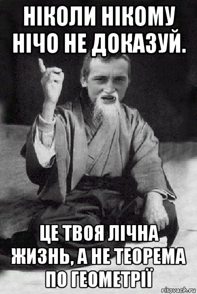 ніколи нікому нічо не доказуй. це твоя лічна жизнь, а не теорема по геометрії, Мем Мудрий паца