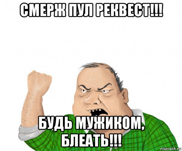 смерж пул реквест!!! будь мужиком, блеать!!!, Мем мужик