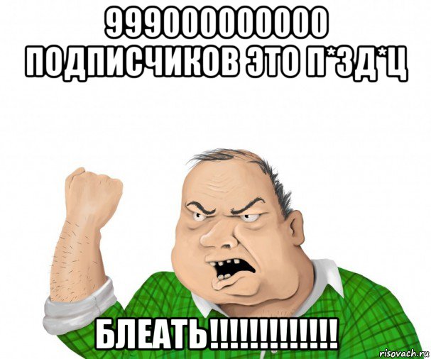 999000000000 подписчиков это п*зд*ц блеать!!!!!!!!!!!!!, Мем мужик