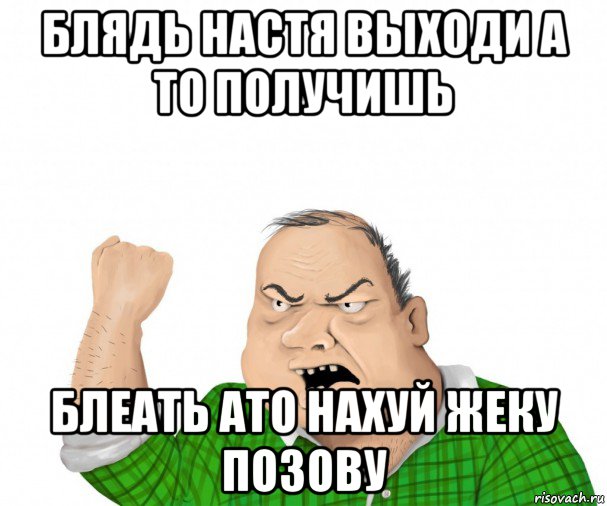 блядь настя выходи а то получишь блеать ато нахуй жеку позову, Мем мужик