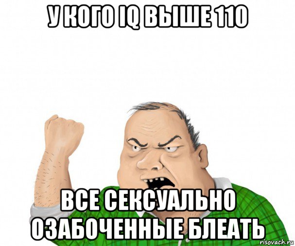 у кого iq выше 110 все сексуально озабоченные блеать, Мем мужик