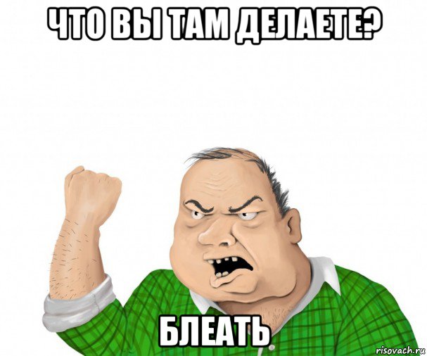 что вы там делаете? блеать, Мем мужик