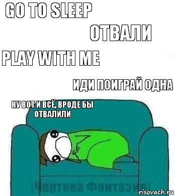 go to sleep отвали play with me иди поиграй одна ну вот и всё, вроде бы отвалили