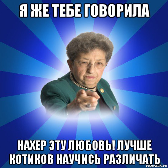 я же тебе говорила нахер эту любовь! лучше котиков научись различать, Мем Наталья Ивановна