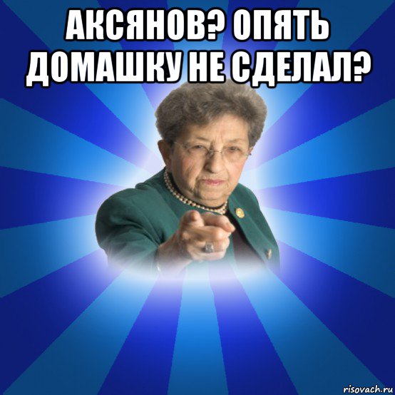 аксянов? опять домашку не сделал? , Мем Наталья Ивановна