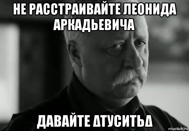 не расстраивайте леонида аркадьевича давайте δтуситьδ, Мем Не расстраивай Леонида Аркадьевича