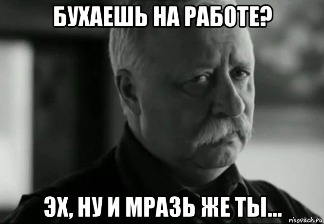 бухаешь на работе? эх, ну и мразь же ты..., Мем Не расстраивай Леонида Аркадьевича