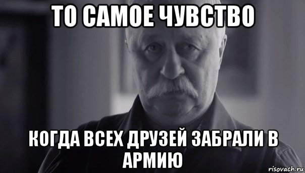 то самое чувство когда всех друзей забрали в армию, Мем Не огорчай Леонида Аркадьевича