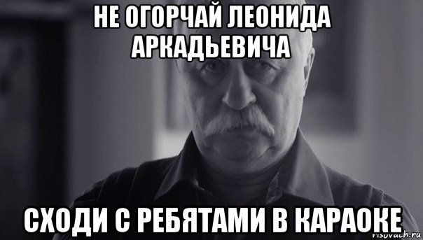 не огорчай леонида аркадьевича сходи с ребятами в караоке, Мем Не огорчай Леонида Аркадьевича