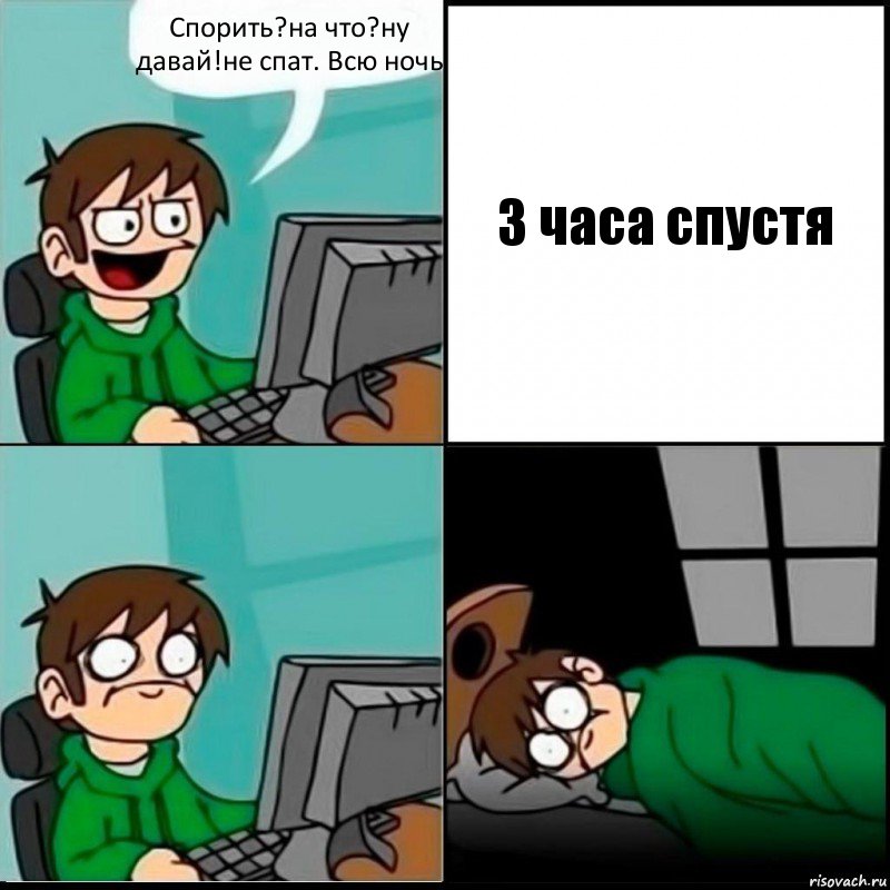 Спорить?на что?ну давай!не спат. Всю ночь 3 часа спустя