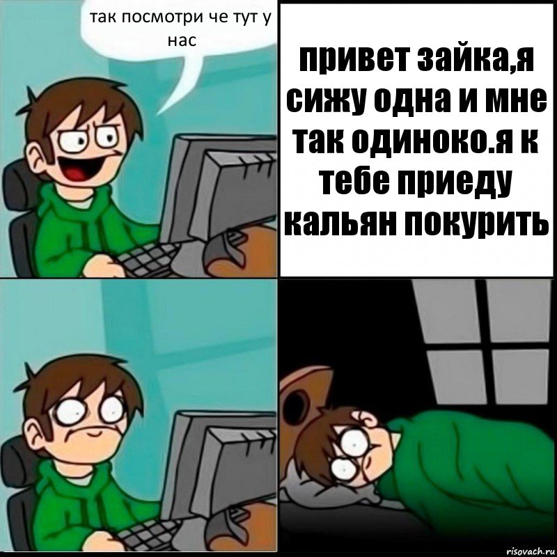 так посмотри че тут у нас привет зайка,я сижу одна и мне так одиноко.я к тебе приеду кальян покурить