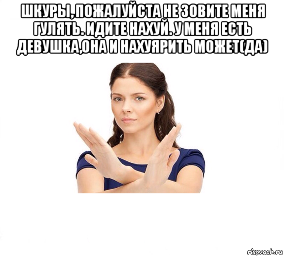 шкуры, пожалуйста не зовите меня гулять. идите нахуй. у меня есть девушка,она и нахуярить может(да) , Мем Не зовите