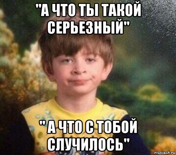 "а что ты такой серьезный" " а что с тобой случилось", Мем Недовольный пацан