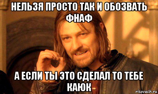 нельзя просто так и обозвать фнаф а если ты это сделал то тебе каюк, Мем Нельзя просто так взять и (Боромир мем)