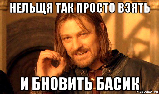 нельщя так просто взять и бновить басик, Мем Нельзя просто так взять и (Боромир мем)