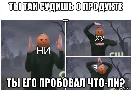 ты так судишь о продукте ... ты его пробовал что-ли?, Мем  Ни ху Я