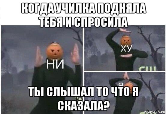 когда училка подняла тебя и спросила ты слышал то что я сказала?, Мем  Ни ху Я