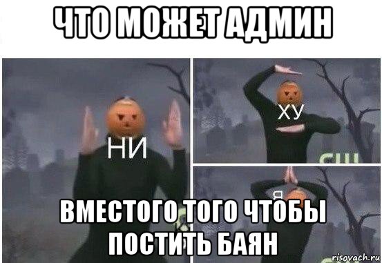 что может админ вместого того чтобы постить баян, Мем  Ни ху Я