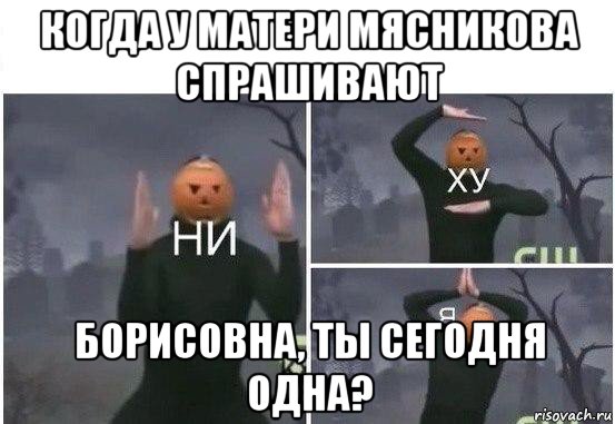 когда у матери мясникова спрашивают борисовна, ты сегодня одна?, Мем  Ни ху Я