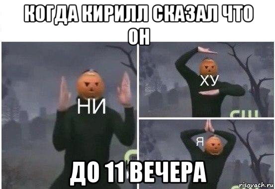 когда кирилл сказал что он до 11 вечера, Мем  Ни ху Я