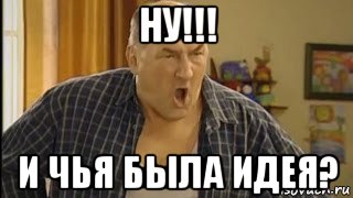 ну!!! и чья была идея?, Мем   Николай Петрович орет