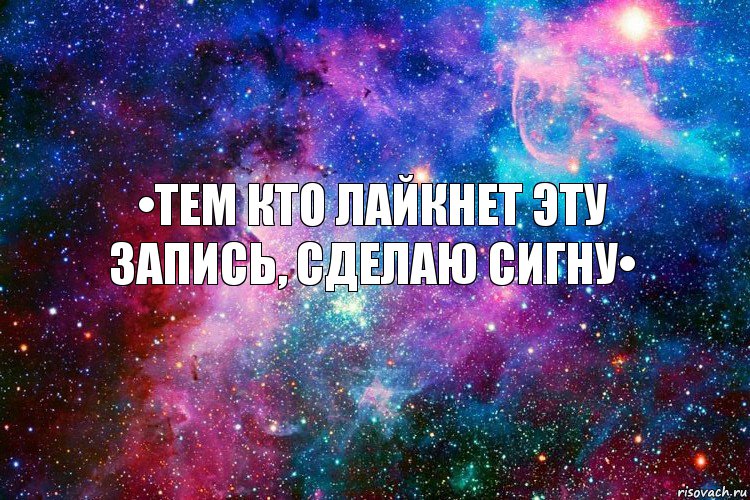 •Тем кто лайкнет эту запись, сделаю сигну•