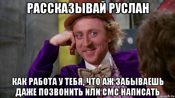 рассказывай руслан как работа у тебя, что аж забываешь даже позвонить или смс написать, Мем Ну давай расскажи (Вилли Вонка)