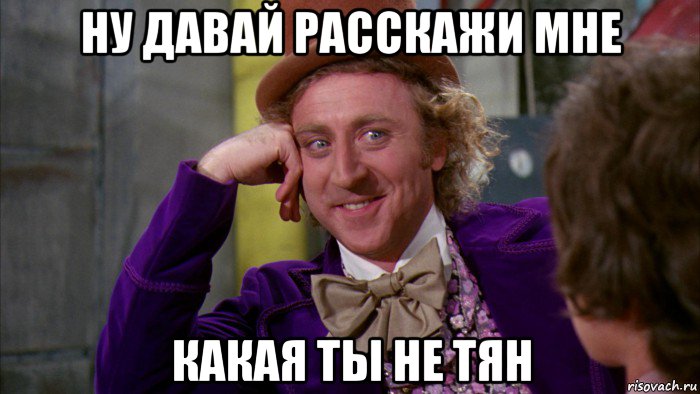 ну давай расскажи мне какая ты не тян, Мем Ну давай расскажи (Вилли Вонка)