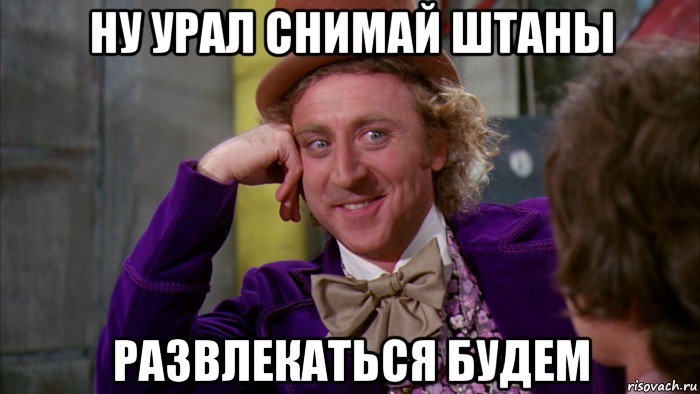 ну урал снимай штаны развлекаться будем, Мем Ну давай расскажи (Вилли Вонка)