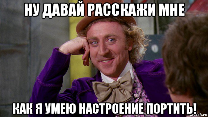 ну давай расскажи мне как я умею настроение портить!, Мем Ну давай расскажи (Вилли Вонка)