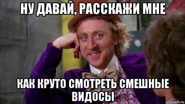 ну давай, расскажи мне как круто смотреть смешные видосы, Мем Ну давай расскажи (Вилли Вонка)