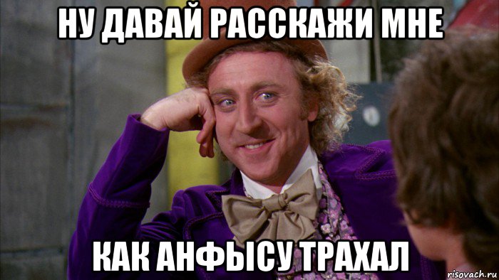 ну давай расскажи мне как анфысу трахал, Мем Ну давай расскажи (Вилли Вонка)