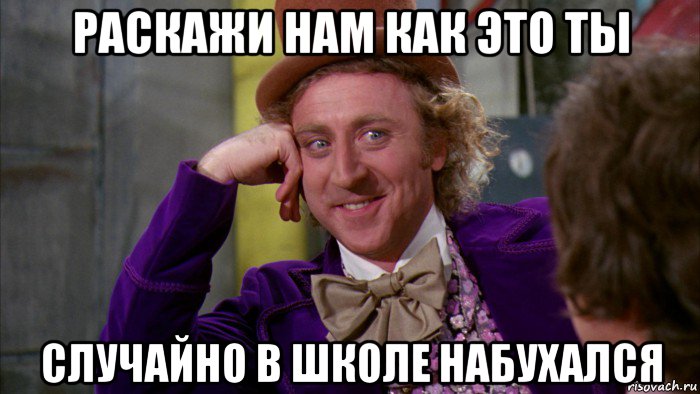 раскажи нам как это ты случайно в школе набухался, Мем Ну давай расскажи (Вилли Вонка)