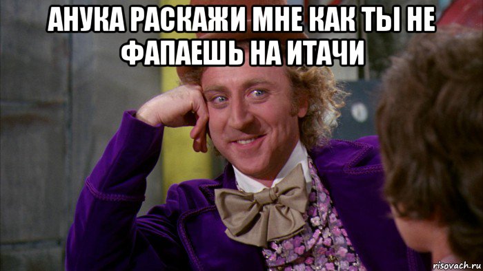 анука раскажи мне как ты не фапаешь на итачи , Мем Ну давай расскажи (Вилли Вонка)