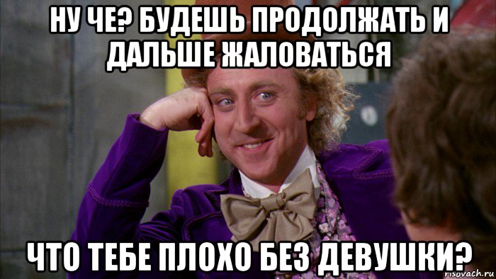 ну че? будешь продолжать и дальше жаловаться что тебе плохо без девушки?, Мем Ну давай расскажи (Вилли Вонка)